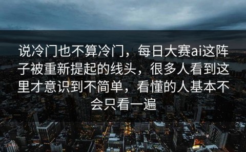 说冷门也不算冷门，每日大赛ai这阵子被重新提起的线头，很多人看到这里才意识到不简单，看懂的人基本不会只看一遍