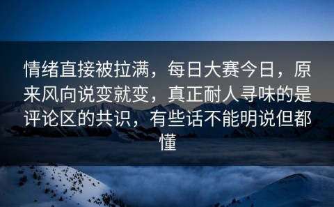 情绪直接被拉满，每日大赛今日，原来风向说变就变，真正耐人寻味的是评论区的共识，有些话不能明说但都懂