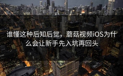 谁懂这种后知后觉，蘑菇视频iOS为什么会让新手先入坑再回头