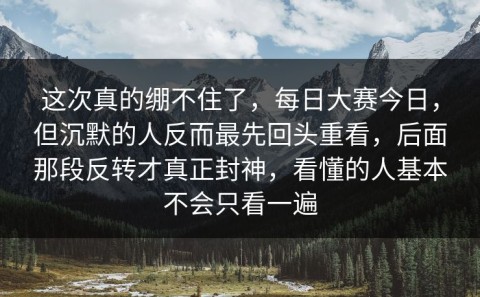 这次真的绷不住了，每日大赛今日，但沉默的人反而最先回头重看，后面那段反转才真正封神，看懂的人基本不会只看一遍