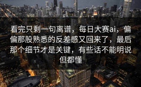 看完只剩一句离谱，每日大赛ai，偏偏那股熟悉的反差感又回来了，最后那个细节才是关键，有些话不能明说但都懂