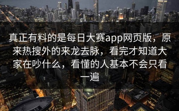 真正有料的是每日大赛app网页版，原来热搜外的来龙去脉，看完才知道大家在吵什么，看懂的人基本不会只看一遍