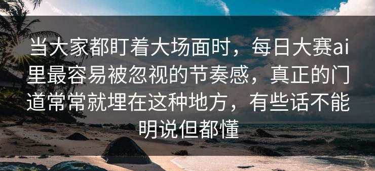 当大家都盯着大场面时，每日大赛ai里最容易被忽视的节奏感，真正的门道常常就埋在这种地方，有些话不能明说但都懂
