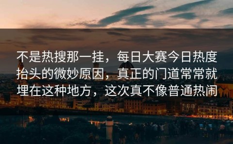 不是热搜那一挂，每日大赛今日热度抬头的微妙原因，真正的门道常常就埋在这种地方，这次真不像普通热闹