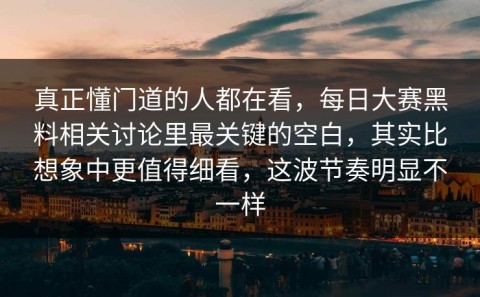 真正懂门道的人都在看，每日大赛黑料相关讨论里最关键的空白，其实比想象中更值得细看，这波节奏明显不一样
