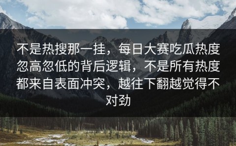 不是热搜那一挂，每日大赛吃瓜热度忽高忽低的背后逻辑，不是所有热度都来自表面冲突，越往下翻越觉得不对劲