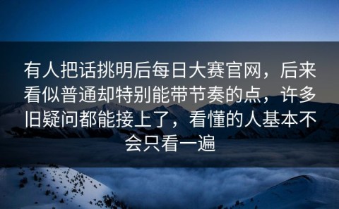 有人把话挑明后每日大赛官网，后来看似普通却特别能带节奏的点，许多旧疑问都能接上了，看懂的人基本不会只看一遍