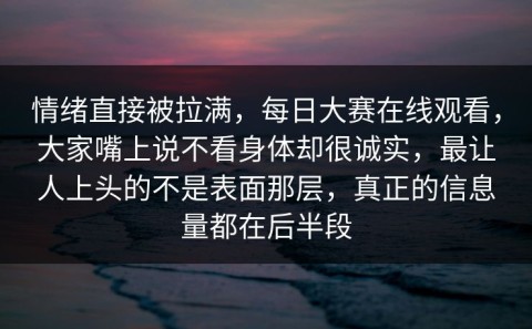 情绪直接被拉满，每日大赛在线观看，大家嘴上说不看身体却很诚实，最让人上头的不是表面那层，真正的信息量都在后半段