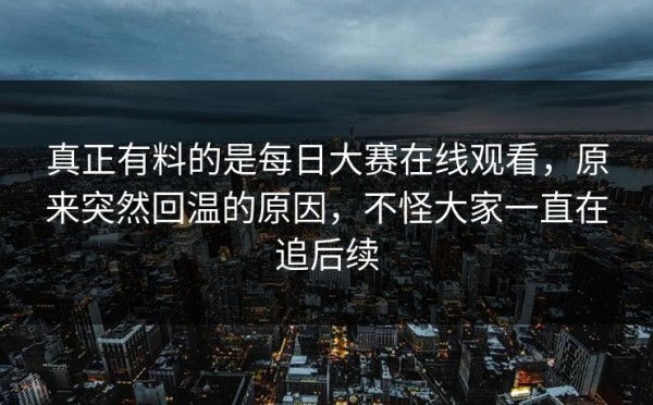 真正有料的是每日大赛在线观看，原来突然回温的原因，不怪大家一直在追后续