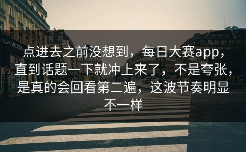 点进去之前没想到，每日大赛app，直到话题一下就冲上来了，不是夸张，是真的会回看第二遍，这波节奏明显不一样