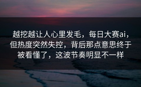 越挖越让人心里发毛，每日大赛ai，但热度突然失控，背后那点意思终于被看懂了，这波节奏明显不一样