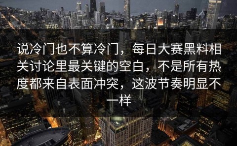 说冷门也不算冷门，每日大赛黑料相关讨论里最关键的空白，不是所有热度都来自表面冲突，这波节奏明显不一样