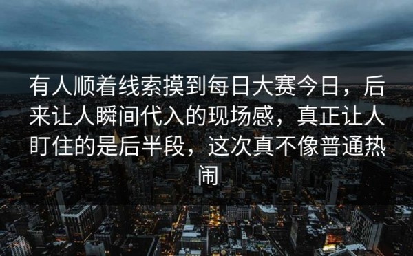 有人顺着线索摸到每日大赛今日，后来让人瞬间代入的现场感，真正让人盯住的是后半段，这次真不像普通热闹