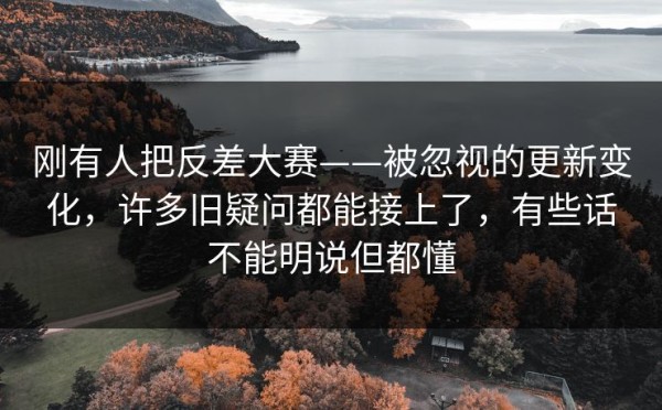 刚有人把反差大赛——被忽视的更新变化，许多旧疑问都能接上了，有些话不能明说但都懂