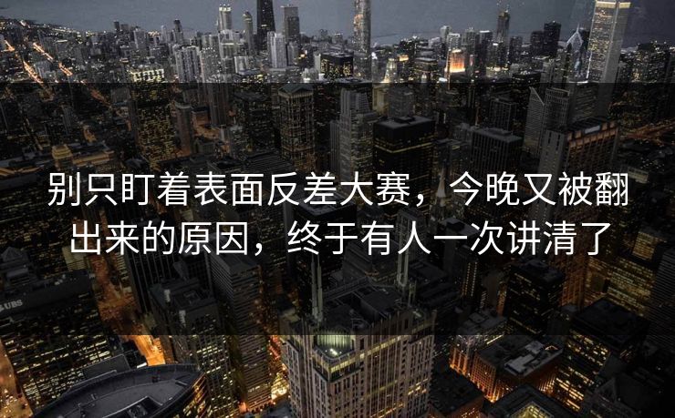 别只盯着表面反差大赛，今晚又被翻出来的原因，终于有人一次讲清了