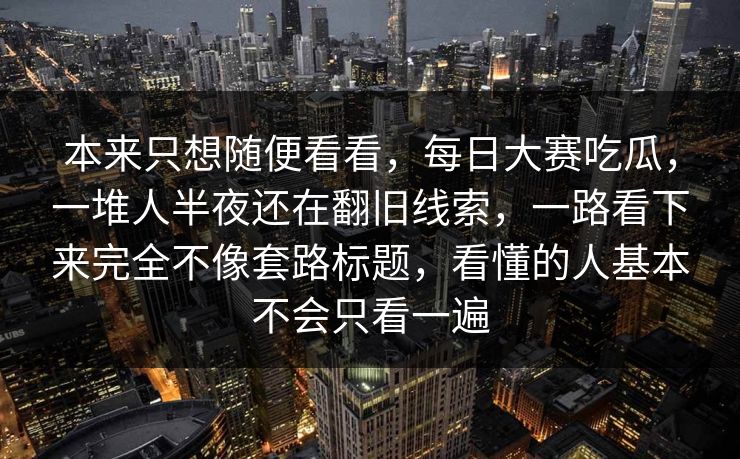 本来只想随便看看，每日大赛吃瓜，一堆人半夜还在翻旧线索，一路看下来完全不像套路标题，看懂的人基本不会只看一遍