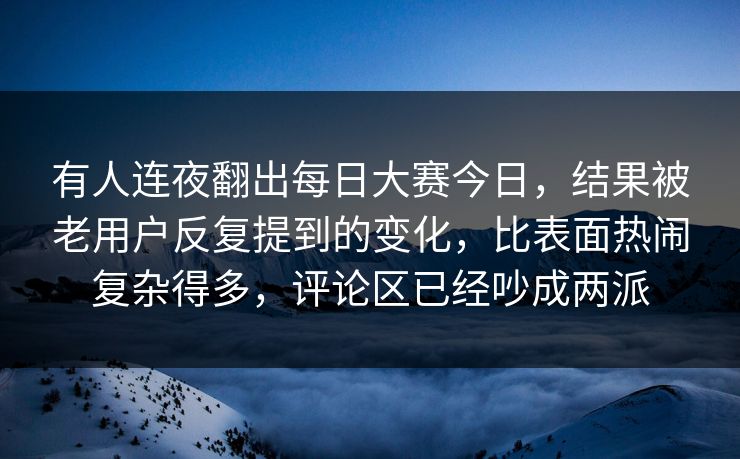 有人连夜翻出每日大赛今日，结果被老用户反复提到的变化，比表面热闹复杂得多，评论区已经吵成两派