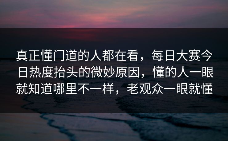 真正懂门道的人都在看，每日大赛今日热度抬头的微妙原因，懂的人一眼就知道哪里不一样，老观众一眼就懂