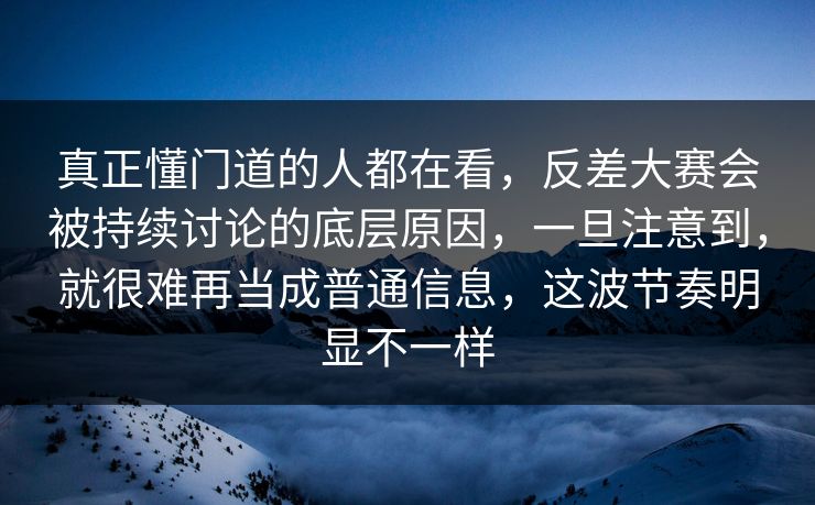 真正懂门道的人都在看，反差大赛会被持续讨论的底层原因，一旦注意到，就很难再当成普通信息，这波节奏明显不一样