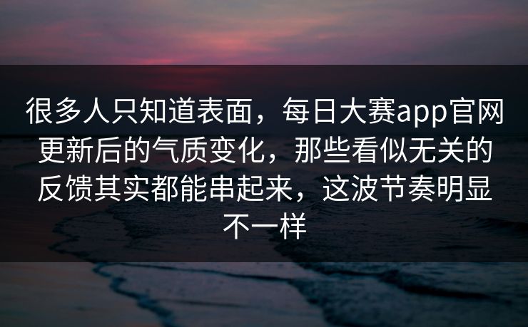 很多人只知道表面，每日大赛app官网更新后的气质变化，那些看似无关的反馈其实都能串起来，这波节奏明显不一样