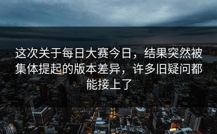 这次关于每日大赛今日，结果突然被集体提起的版本差异，许多旧疑问都能接上了