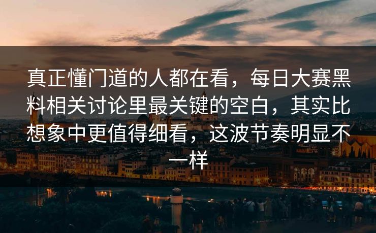真正懂门道的人都在看，每日大赛黑料相关讨论里最关键的空白，其实比想象中更值得细看，这波节奏明显不一样
