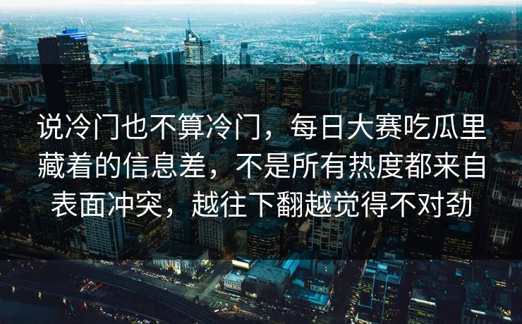 说冷门也不算冷门，每日大赛吃瓜里藏着的信息差，不是所有热度都来自表面冲突，越往下翻越觉得不对劲