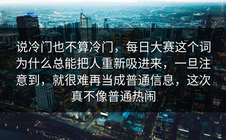 说冷门也不算冷门，每日大赛这个词为什么总能把人重新吸进来，一旦注意到，就很难再当成普通信息，这次真不像普通热闹