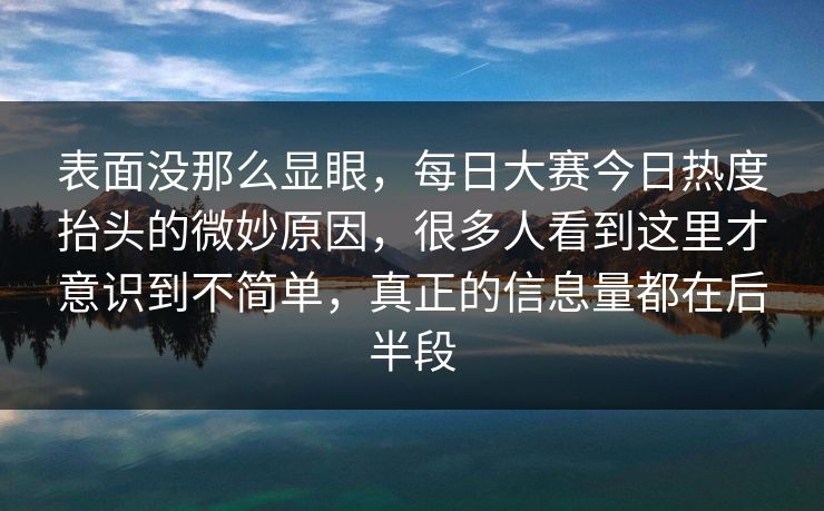 表面没那么显眼，每日大赛今日热度抬头的微妙原因，很多人看到这里才意识到不简单，真正的信息量都在后半段