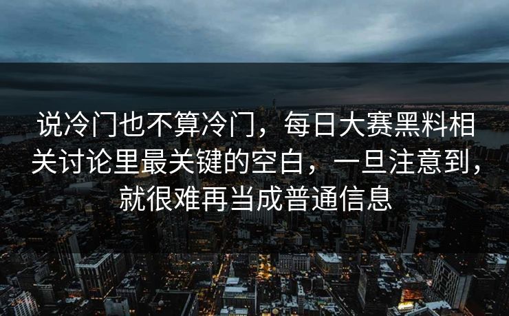 说冷门也不算冷门，每日大赛黑料相关讨论里最关键的空白，一旦注意到，就很难再当成普通信息