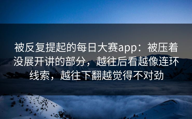 被反复提起的每日大赛app：被压着没展开讲的部分，越往后看越像连环线索，越往下翻越觉得不对劲
