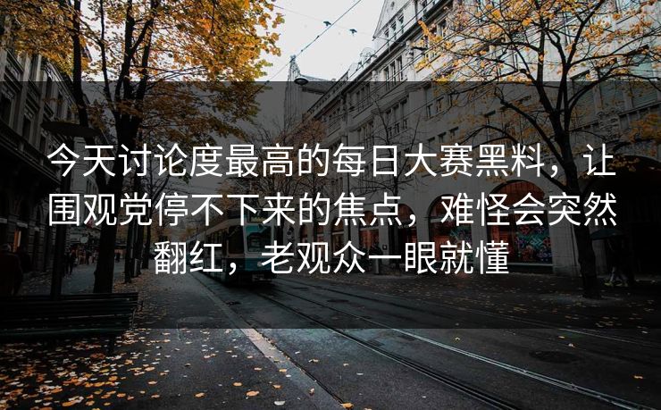 今天讨论度最高的每日大赛黑料，让围观党停不下来的焦点，难怪会突然翻红，老观众一眼就懂