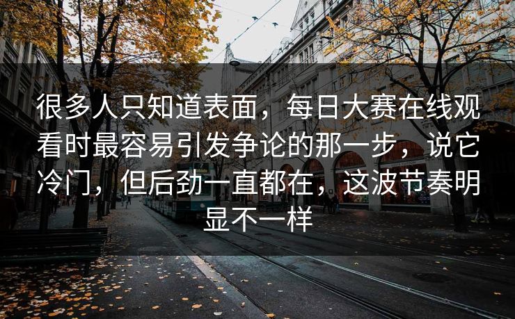 很多人只知道表面，每日大赛在线观看时最容易引发争论的那一步，说它冷门，但后劲一直都在，这波节奏明显不一样
