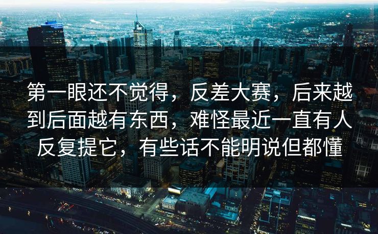 第一眼还不觉得，反差大赛，后来越到后面越有东西，难怪最近一直有人反复提它，有些话不能明说但都懂