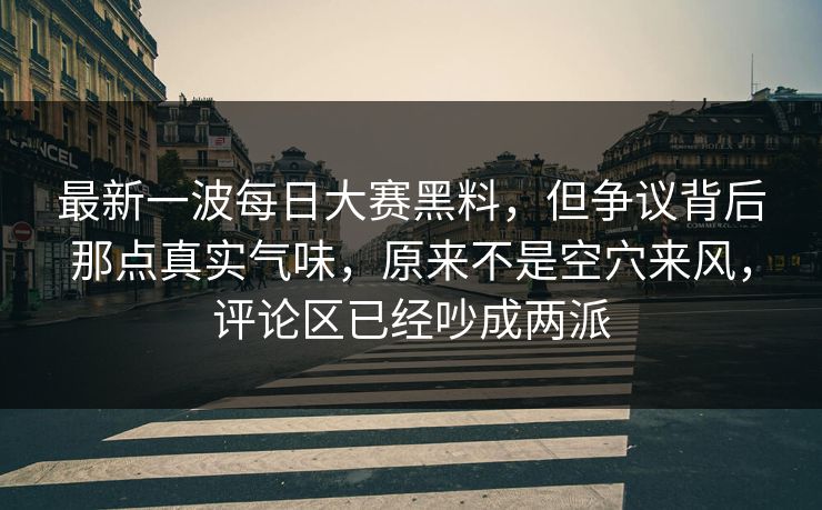 最新一波每日大赛黑料，但争议背后那点真实气味，原来不是空穴来风，评论区已经吵成两派