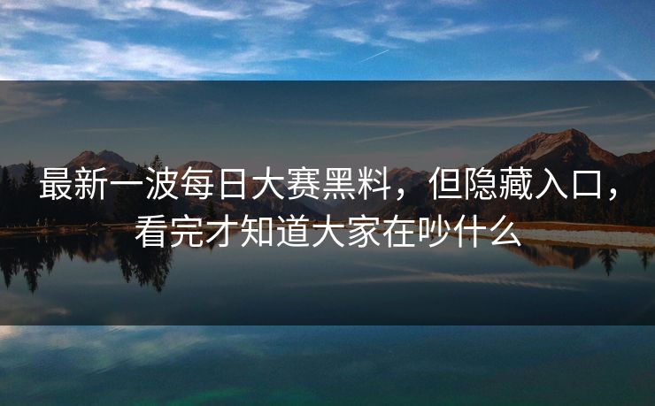 最新一波每日大赛黑料，但隐藏入口，看完才知道大家在吵什么