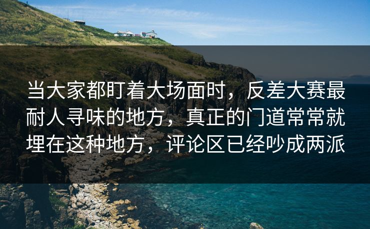 当大家都盯着大场面时，反差大赛最耐人寻味的地方，真正的门道常常就埋在这种地方，评论区已经吵成两派