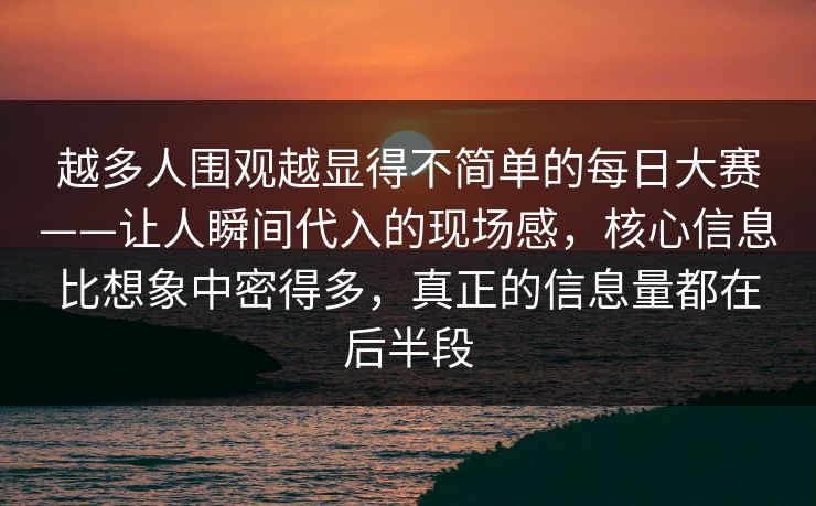 越多人围观越显得不简单的每日大赛——让人瞬间代入的现场感，核心信息比想象中密得多，真正的信息量都在后半段