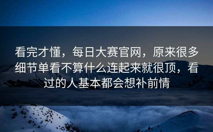看完才懂，每日大赛官网，原来很多细节单看不算什么连起来就很顶，看过的人基本都会想补前情