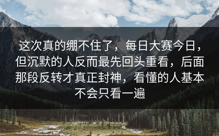 这次真的绷不住了，每日大赛今日，但沉默的人反而最先回头重看，后面那段反转才真正封神，看懂的人基本不会只看一遍