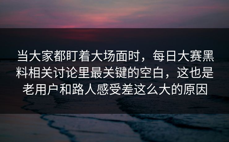 当大家都盯着大场面时，每日大赛黑料相关讨论里最关键的空白，这也是老用户和路人感受差这么大的原因