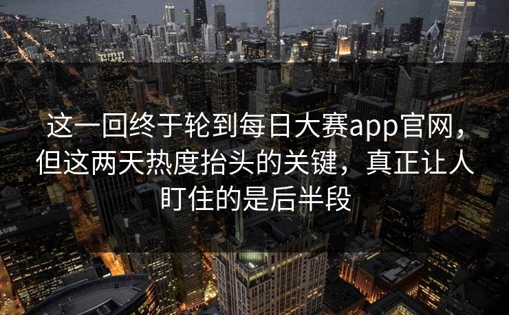 这一回终于轮到每日大赛app官网，但这两天热度抬头的关键，真正让人盯住的是后半段