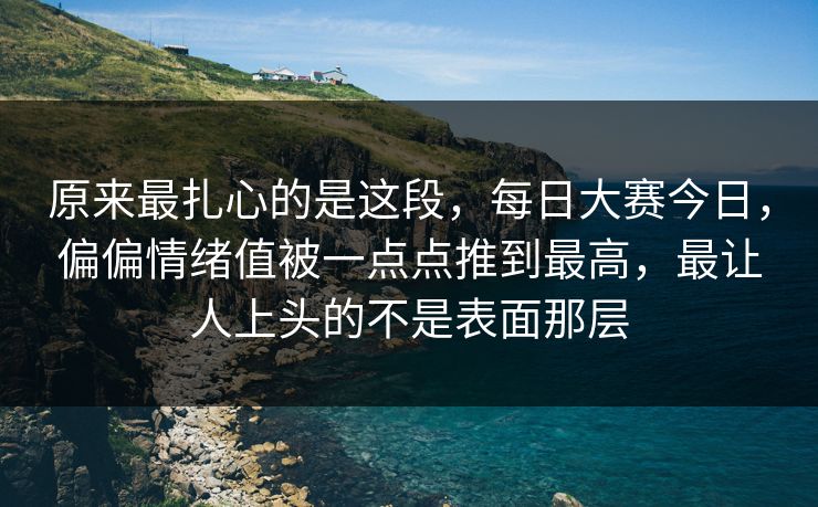 原来最扎心的是这段,每日大赛今日,偏偏情绪值被一点点推到最高,最让人上头的不是表面那层 原来最扎心的是这段,每日大赛今日,偏偏情绪值被一点点推到最高,最让人上头的不是表面那层