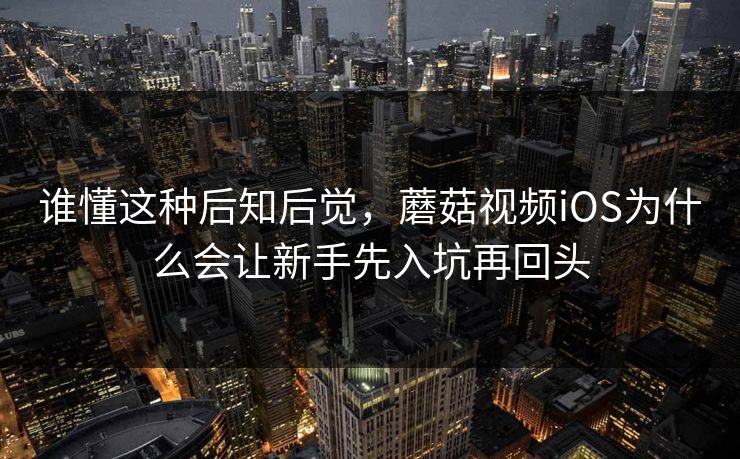 谁懂这种后知后觉，蘑菇视频iOS为什么会让新手先入坑再回头
