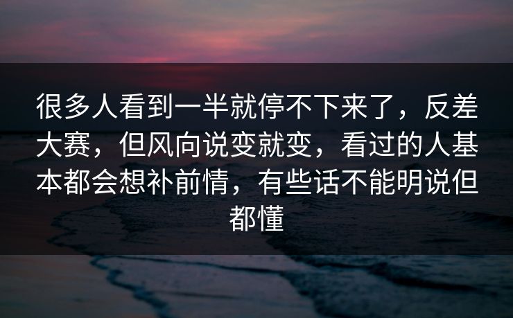 很多人看到一半就停不下来了，反差大赛，但风向说变就变，看过的人基本都会想补前情，有些话不能明说但都懂