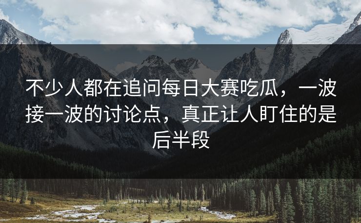 不少人都在追问每日大赛吃瓜，一波接一波的讨论点，真正让人盯住的是后半段