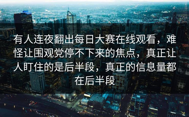 有人连夜翻出每日大赛在线观看，难怪让围观党停不下来的焦点，真正让人盯住的是后半段，真正的信息量都在后半段