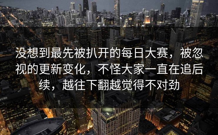 没想到最先被扒开的每日大赛，被忽视的更新变化，不怪大家一直在追后续，越往下翻越觉得不对劲