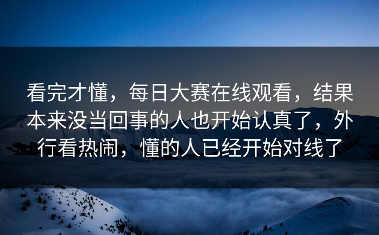 看完才懂,每日大赛在线观看,结果本来没当回事的人也开始认真了,外行看热闹,懂的人已经开始对线了 看完才懂,每日大赛在线观看,结果本来没当回事的人也开始认真了,外行看热闹,懂的人已经开始对线了