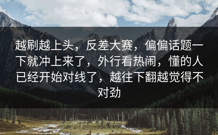 越刷越上头，反差大赛，偏偏话题一下就冲上来了，外行看热闹，懂的人已经开始对线了，越往下翻越觉得不对劲